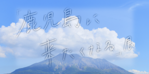 【ギャラリー】鹿児島に来たくなる展 開催のおしらせ